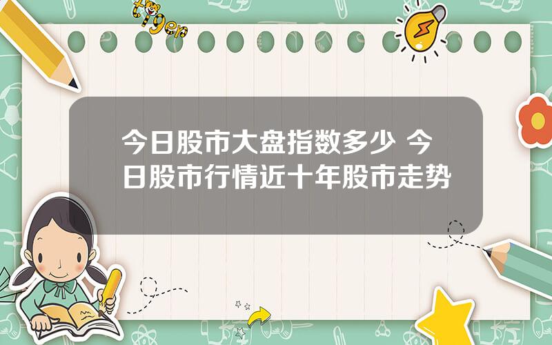 今日股市大盘指数多少 今日股市行情近十年股市走势